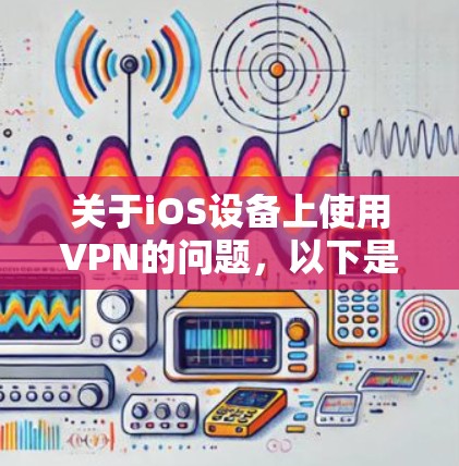 关于iOS设备上使用VPN的问题,以下是需要了解的关键信息 关于iOS设备上使用VPN的问题,以下是需要了解的关键信息