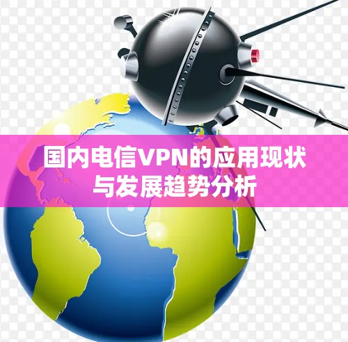 国内电信VPN的应用现状与发展趋势分析 国内电信VPN的应用现状与发展趋势分析