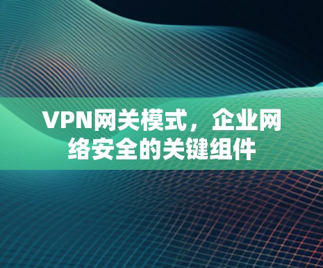 VPN网关模式，企业网络安全的关键组件