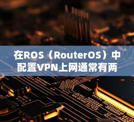 在ROS(RouterOS)中配置VPN上网通常有两种常见需求 在ROS(RouterOS)中配置VPN上网通常有两种常见需求
