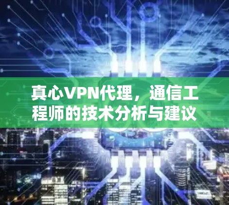 真心VPN代理,通信工程师的技术分析与建议 真心VPN代理,通信工程师的技术分析与建议