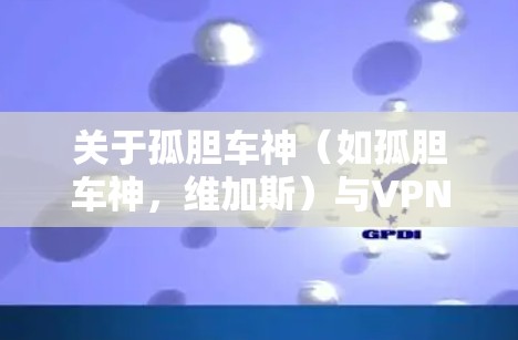 关于孤胆车神（如孤胆车神，维加斯）与VPN的使用，以下是需要了解的关键信息