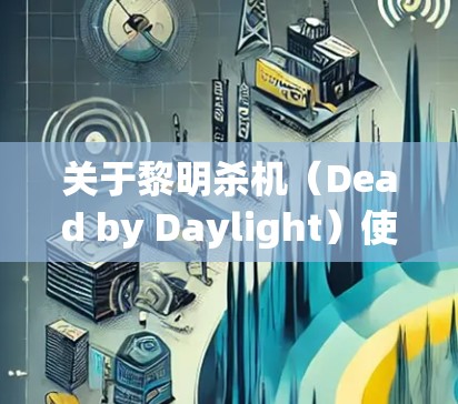 关于黎明杀机（Dead by Daylight）使用VPN的问题，以下是需要了解的关键信息