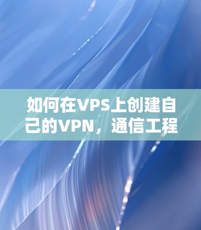 如何在VPS上创建自己的VPN，通信工程师的详细指南