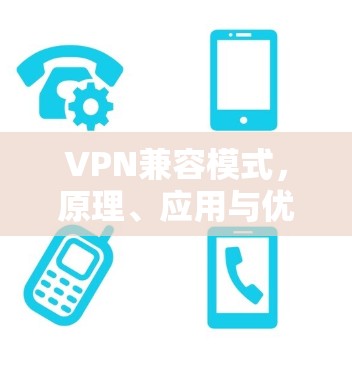 VPN兼容模式,原理、应用与优化策略 VPN兼容模式,原理、应用与优化策略