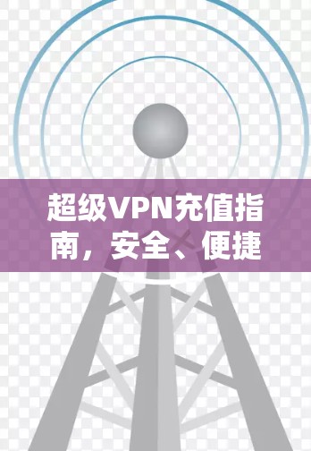超级VPN充值指南,安全、便捷的全球网络访问 超级VPN充值指南,安全、便捷的全球网络访问
