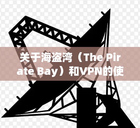 关于海盗湾(The Pirate Bay)和VPN的使用,以下是需要了解的关键信息 关于海盗湾(The Pirate Bay)和VPN的使用,以下是需要了解的关键信息