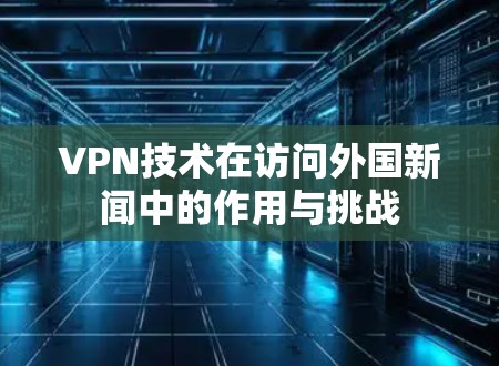 VPN技术在访问外国新闻中的作用与挑战 VPN技术在访问外国新闻中的作用与挑战