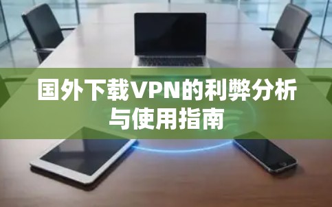 国外下载VPN的利弊分析与使用指南 国外下载VPN的利弊分析与使用指南