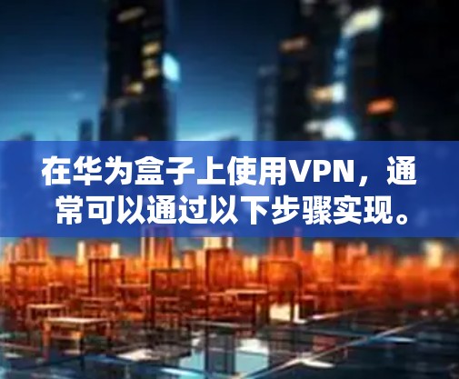 在华为盒子上使用VPN,通常可以通过以下步骤实现。由于不同型号的华为盒子(如EC6108V9、EC6110等)系统可能存在差异,具体操作可能会略有不同,但整体流程相似 在华为盒子上使用VPN,通常可以通过以下步骤实现。由于不同型号的华为盒子(如EC6108V9、EC6110等)系统可能存在差异,具体操作可能会略有不同,但整体流程相似