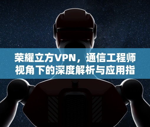 荣耀立方VPN，通信工程师视角下的深度解析与应用指南