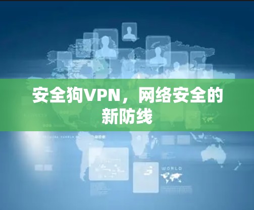 安全狗VPN,网络安全的新防线 安全狗VPN,网络安全的新防线