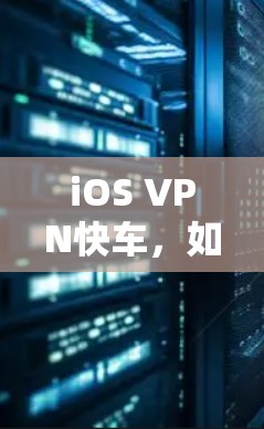 iOS VPN快车,如何在苹果设备上快速搭建与优化VPN连接 iOS VPN快车,如何在苹果设备上快速搭建与优化VPN连接