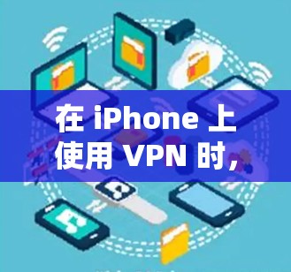 在 iPhone 上使用 VPN 时,涉及到的权限和设置主要包括以下几个方面 在 iPhone 上使用 VPN 时,涉及到的权限和设置主要包括以下几个方面