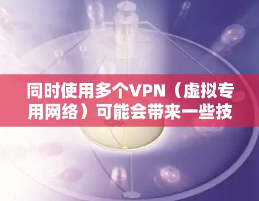同时使用多个VPN（虚拟专用网络）可能会带来一些技术挑战和潜在问题，但具体效果取决于你的使用场景和配置方式。以下是关键点分析