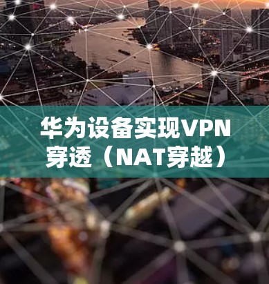 华为设备实现VPN穿透（NAT穿越）通常涉及以下技术和方法，具体取决于使用的VPN协议和网络环境
