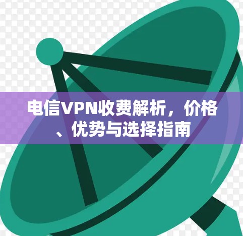 电信VPN收费解析,价格、优势与选择指南 电信VPN收费解析,价格、优势与选择指南