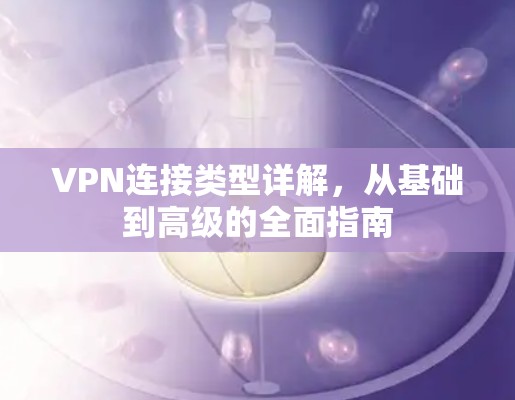 VPN连接类型详解,从基础到高级的全面指南 VPN连接类型详解,从基础到高级的全面指南