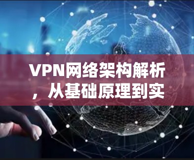 VPN网络架构解析,从基础原理到实际应用 VPN网络架构解析,从基础原理到实际应用