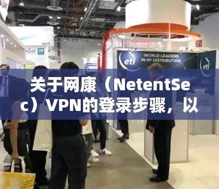 关于网康（NetentSec）VPN的登录步骤，以下是通用指南供参考。由于不同企业或机构的配置可能不同，具体操作请以所在组织的IT部门提供的说明为准