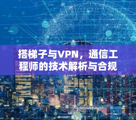 搭梯子与VPN,通信工程师的技术解析与合规建议 搭梯子与VPN,通信工程师的技术解析与合规建议